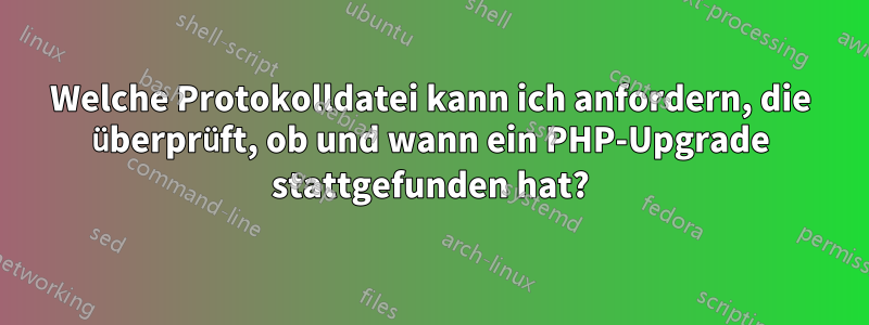 Welche Protokolldatei kann ich anfordern, die überprüft, ob und wann ein PHP-Upgrade stattgefunden hat?