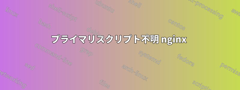 プライマリスクリプト不明 nginx