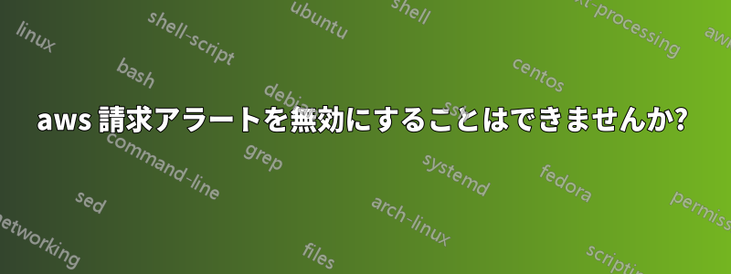 aws 請求アラートを無効にすることはできませんか?