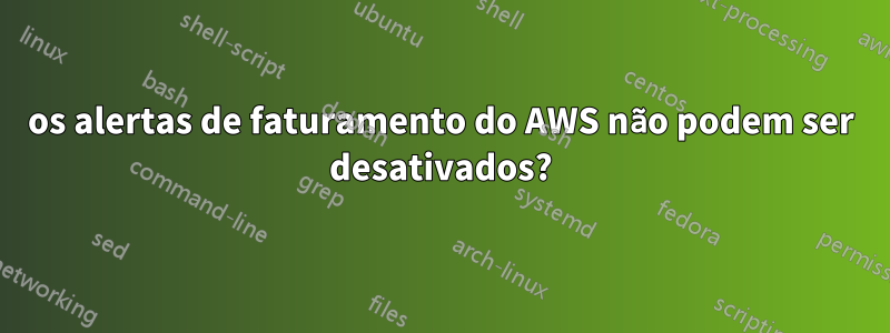 os alertas de faturamento do AWS não podem ser desativados?