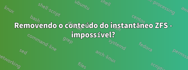 Removendo o conteúdo do instantâneo ZFS - impossível?