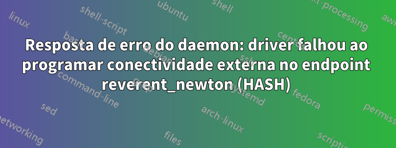 Resposta de erro do daemon: driver falhou ao programar conectividade externa no endpoint reverent_newton (HASH)