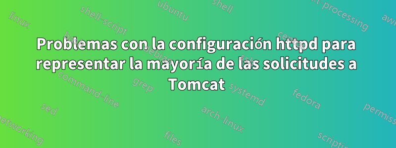 Problemas con la configuración httpd para representar la mayoría de las solicitudes a Tomcat