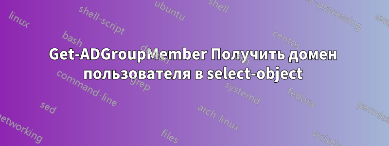 Get-ADGroupMember Получить домен пользователя в select-object