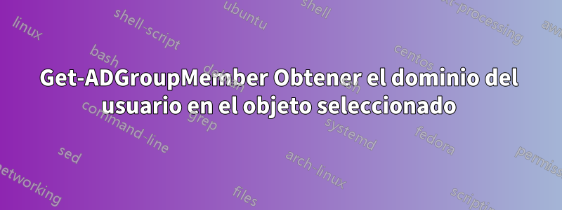 Get-ADGroupMember Obtener el dominio del usuario en el objeto seleccionado