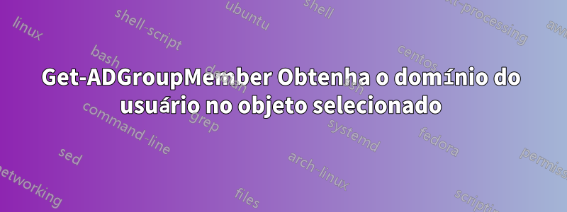 Get-ADGroupMember Obtenha o domínio do usuário no objeto selecionado