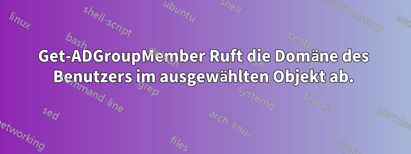 Get-ADGroupMember Ruft die Domäne des Benutzers im ausgewählten Objekt ab.