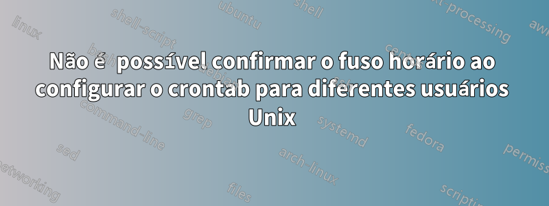 Não é possível confirmar o fuso horário ao configurar o crontab para diferentes usuários Unix