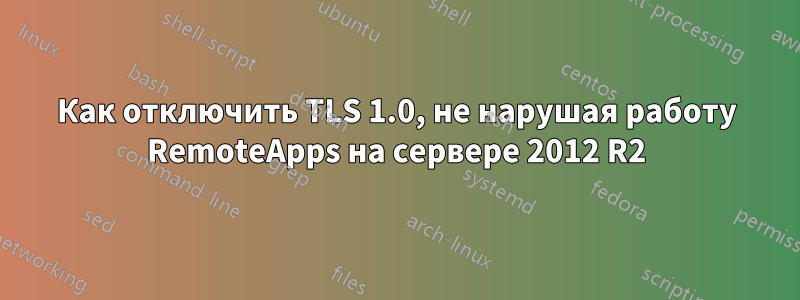 Как отключить TLS 1.0, не нарушая работу RemoteApps на сервере 2012 R2