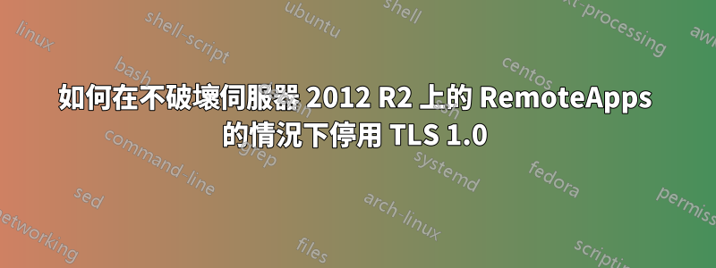 如何在不破壞伺服器 2012 R2 上的 RemoteApps 的情況下停用 TLS 1.0