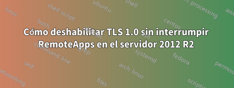 Cómo deshabilitar TLS 1.0 sin interrumpir RemoteApps en el servidor 2012 R2