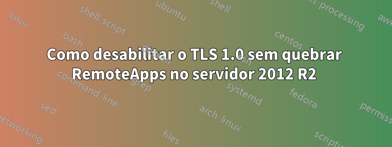 Como desabilitar o TLS 1.0 sem quebrar RemoteApps no servidor 2012 R2