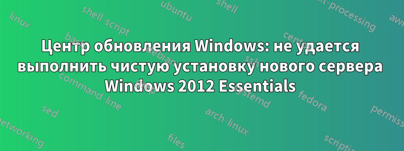 Центр обновления Windows: не удается выполнить чистую установку нового сервера Windows 2012 Essentials