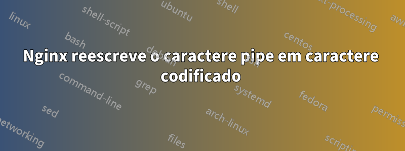 Nginx reescreve o caractere pipe em caractere codificado