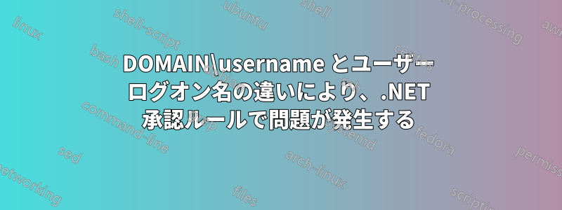 DOMAIN\username とユーザー ログオン名の違いにより、.NET 承認ルールで問題が発生する