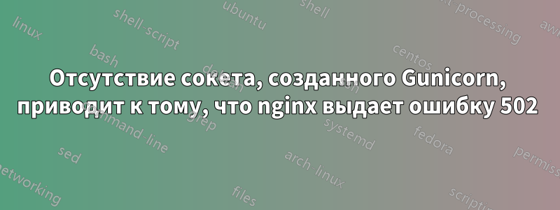 Отсутствие сокета, созданного Gunicorn, приводит к тому, что nginx выдает ошибку 502