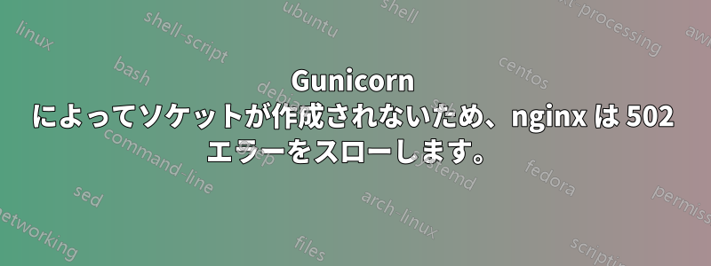 Gunicorn によってソケットが作成されないため、nginx は 502 エラーをスローします。