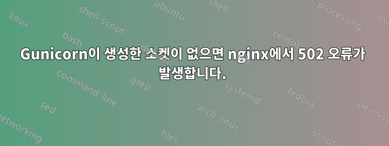 Gunicorn이 생성한 소켓이 없으면 nginx에서 502 오류가 발생합니다.