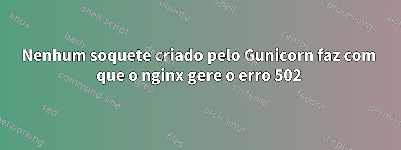 Nenhum soquete criado pelo Gunicorn faz com que o nginx gere o erro 502