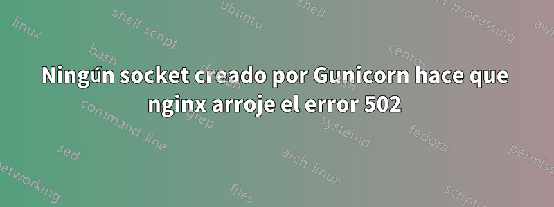 Ningún socket creado por Gunicorn hace que nginx arroje el error 502