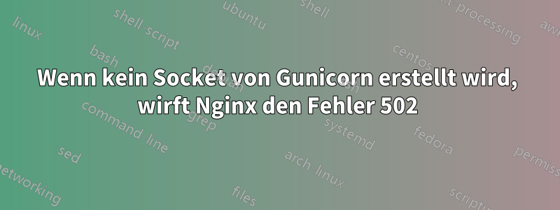 Wenn kein Socket von Gunicorn erstellt wird, wirft Nginx den Fehler 502