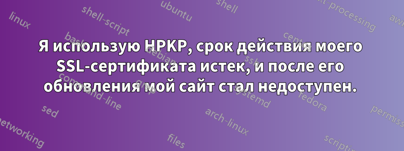 Я использую HPKP, срок действия моего SSL-сертификата истек, и после его обновления мой сайт стал недоступен.