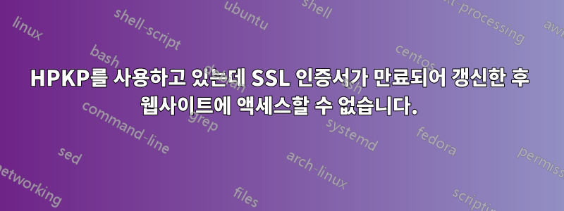 HPKP를 사용하고 있는데 SSL 인증서가 만료되어 갱신한 후 웹사이트에 액세스할 수 없습니다.