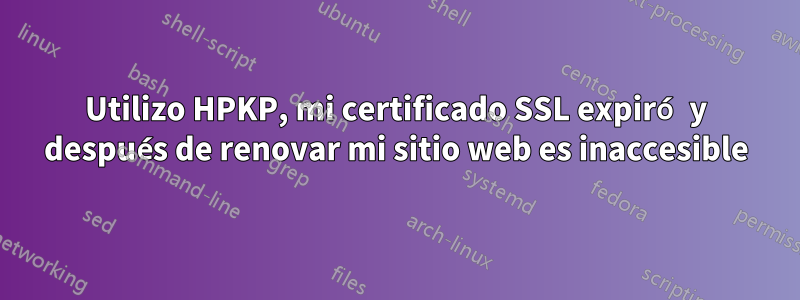 Utilizo HPKP, mi certificado SSL expiró y después de renovar mi sitio web es inaccesible