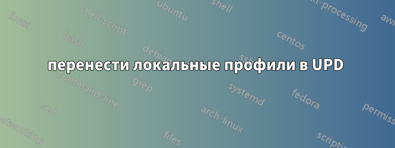 перенести локальные профили в UPD