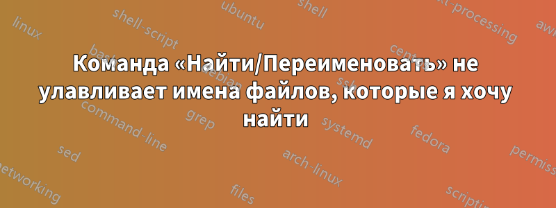 Команда «Найти/Переименовать» не улавливает имена файлов, которые я хочу найти