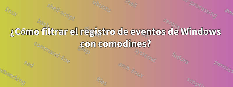 ¿Cómo filtrar el registro de eventos de Windows con comodines?