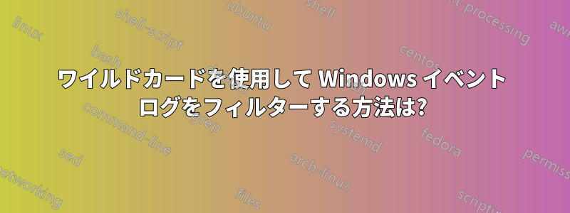 ワイルドカードを使用して Windows イベント ログをフィルターする方法は?