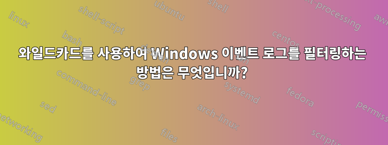 와일드카드를 사용하여 Windows 이벤트 로그를 필터링하는 방법은 무엇입니까?