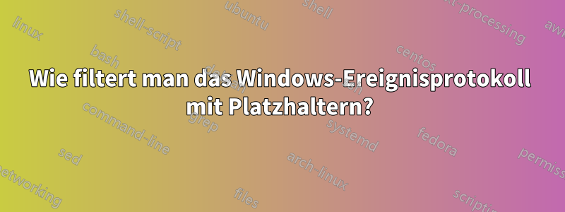 Wie filtert man das Windows-Ereignisprotokoll mit Platzhaltern?