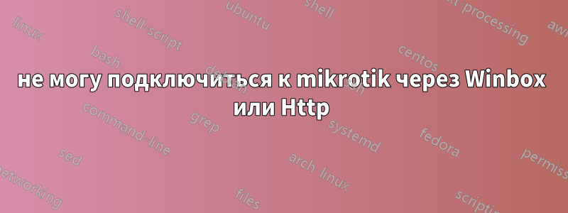 не могу подключиться к mikrotik через Winbox или Http