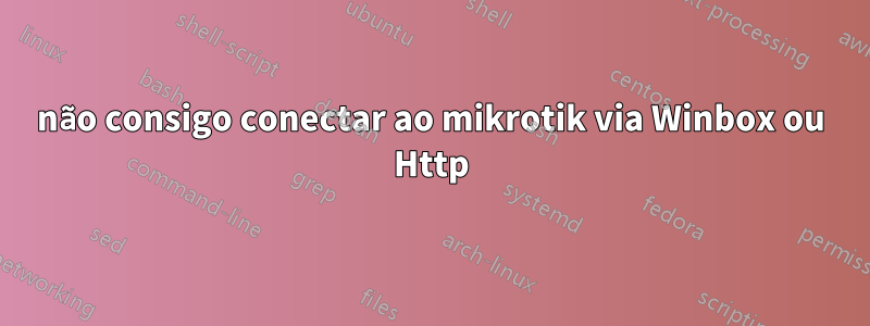 não consigo conectar ao mikrotik via Winbox ou Http