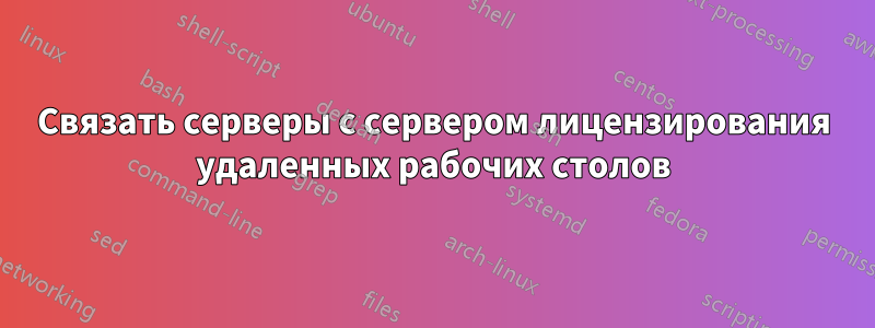 Связать серверы с сервером лицензирования удаленных рабочих столов