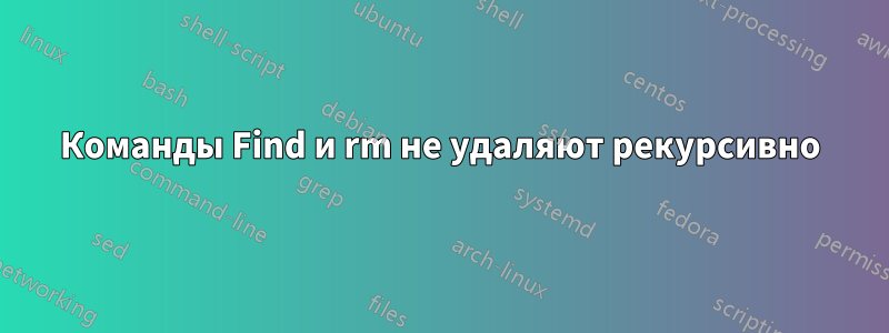 Команды Find и rm не удаляют рекурсивно