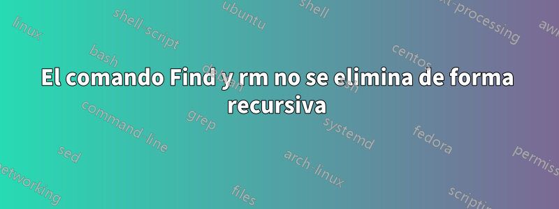 El comando Find y rm no se elimina de forma recursiva