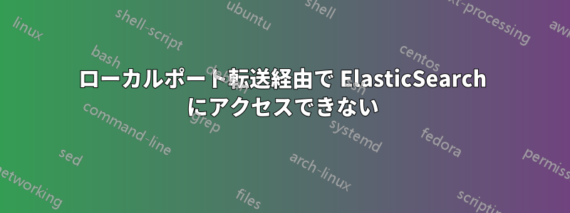 ローカルポート転送経由で ElasticSearch にアクセスできない