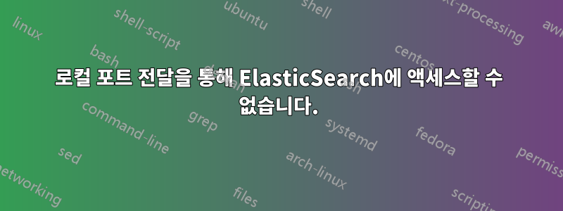 로컬 포트 ​​전달을 통해 ElasticSearch에 액세스할 수 없습니다.