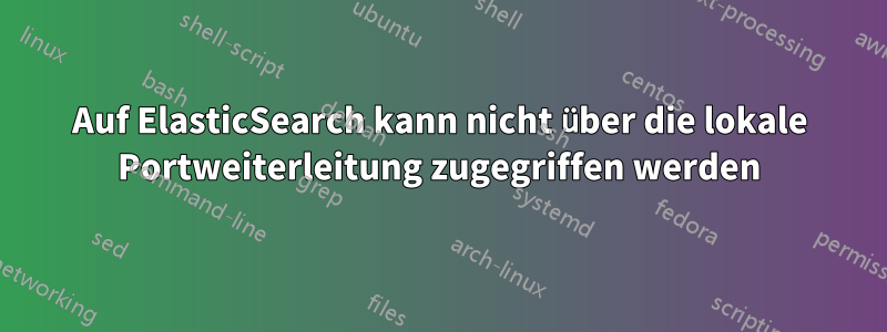 Auf ElasticSearch kann nicht über die lokale Portweiterleitung zugegriffen werden