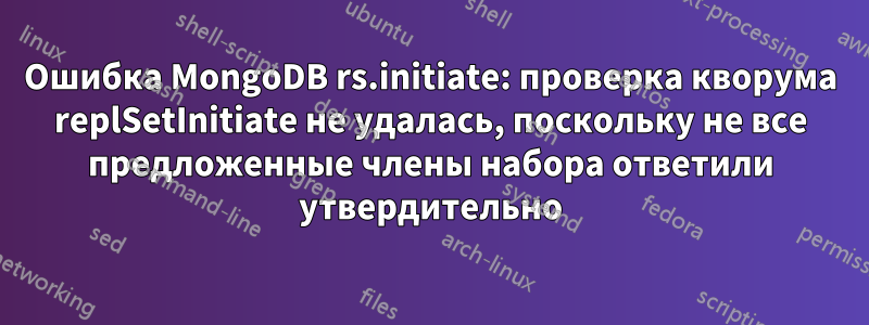 Ошибка MongoDB rs.initiate: проверка кворума replSetInitiate не удалась, поскольку не все предложенные члены набора ответили утвердительно