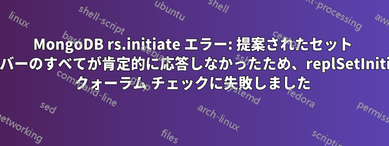 MongoDB rs.initiate エラー: 提案されたセット メンバーのすべてが肯定的に応答しなかったため、replSetInitiate クォーラム チェックに失敗しました