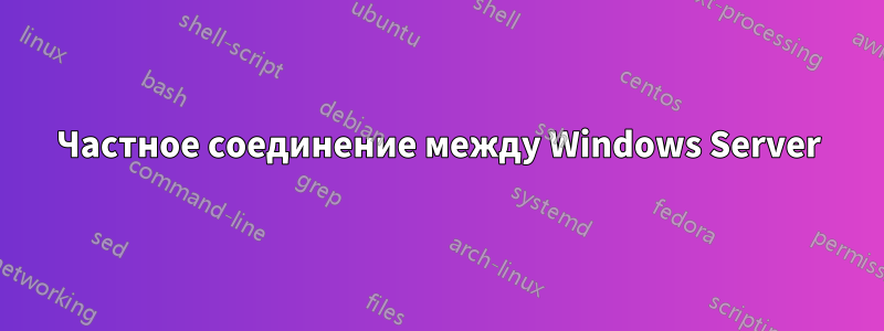 Частное соединение между Windows Server