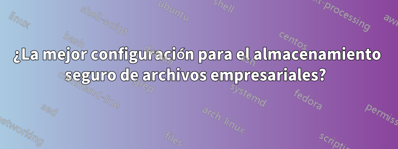 ¿La mejor configuración para el almacenamiento seguro de archivos empresariales? 