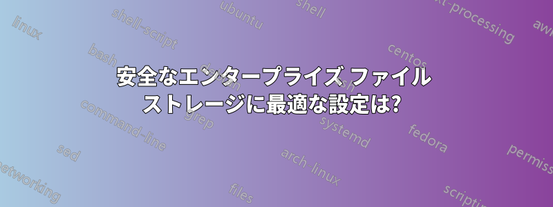 安全なエンタープライズ ファイル ストレージに最適な設定は? 