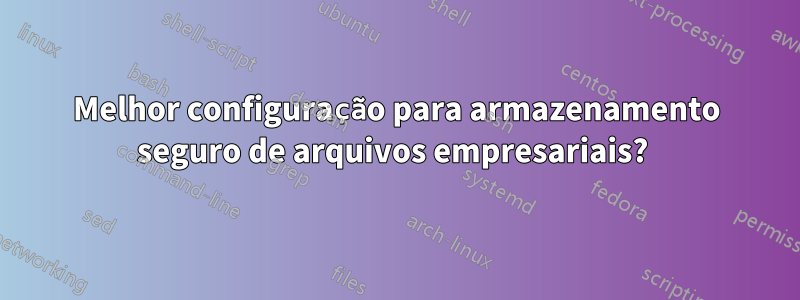 Melhor configuração para armazenamento seguro de arquivos empresariais? 