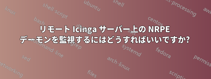 リモート Icinga サーバー上の NRPE デーモンを監視するにはどうすればいいですか?