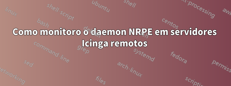 Como monitoro o daemon NRPE em servidores Icinga remotos